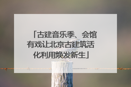 古建音乐季、会馆有戏让北京古建筑活化利用焕发新生