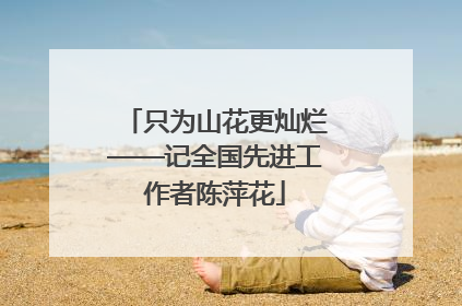 只为山花更灿烂——记全国先进工作者陈萍花
