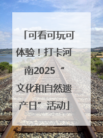 可看可玩可体验！打卡河南2025“文化和自然遗产日”活动