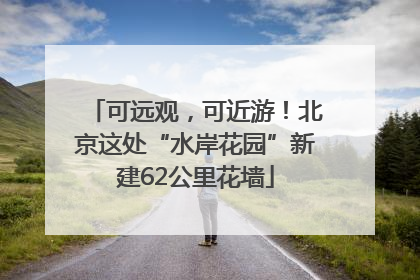 可远观，可近游！北京这处“水岸花园”新建62公里花墙
