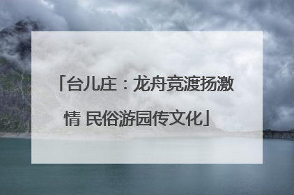 台儿庄：龙舟竞渡扬激情 民俗游园传文化