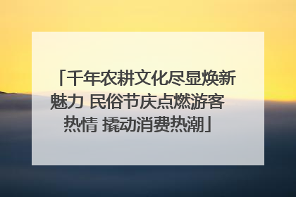 千年农耕文化尽显焕新魅力 民俗节庆点燃游客热情 撬动消费热潮