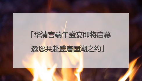 华清宫端午盛宴即将启幕 邀您共赴盛唐国潮之约