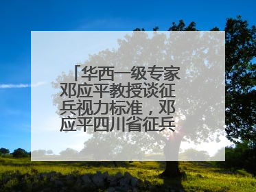 华西一级专家邓应平教授谈征兵视力标准，邓应平四川省征兵办眼科负责人