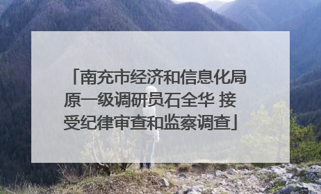 南充市经济和信息化局原一级调研员石全华 接受纪律审查和监察调查