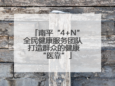 南平“4+N”全民健康服务团队 打造群众的健康“医靠”