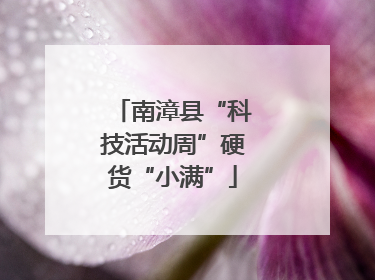南漳县“科技活动周”硬货“小满”
