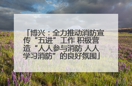 博兴：全力推动消防宣传“五进”工作 积极营造“人人参与消防 人人学习消防”的良好氛围