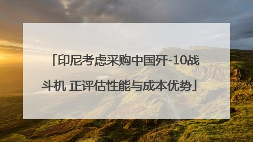 印尼考虑采购中国歼-10战斗机 正评估性能与成本优势
