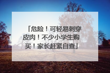 危险！可轻易刺穿皮肉！不少小学生购买！家长赶紧自查