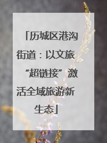 历城区港沟街道：以文旅“超链接”激活全域旅游新生态