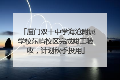 厦门双十中学海沧附属学校东屿校区完成竣工验收，计划秋季投用
