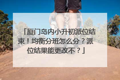 厦门岛内小升初派位结束！均衡分班怎么分？派位结果能更改不？