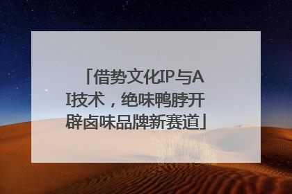 借势文化IP与AI技术，绝味鸭脖开辟卤味品牌新赛道