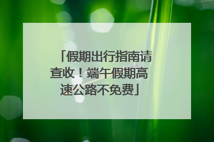 假期出行指南请查收！端午假期高速公路不免费