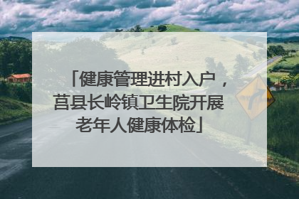 健康管理进村入户，莒县长岭镇卫生院开展老年人健康体检