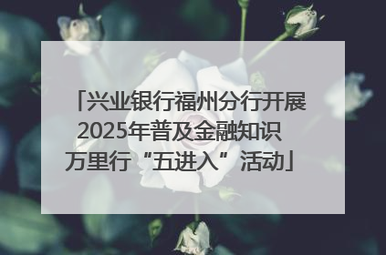 兴业银行福州分行开展2025年普及金融知识万里行“五进入”活动