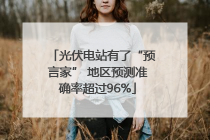 光伏电站有了“预言家” 地区预测准确率超过96%