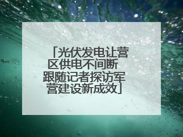 光伏发电让营区供电不间断 跟随记者探访军营建设新成效