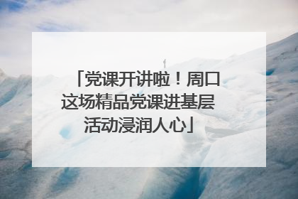党课开讲啦！周口这场精品党课进基层活动浸润人心
