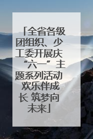 全省各级团组织、少工委开展庆“六一”主题系列活动 欢乐伴成长 筑梦向未来