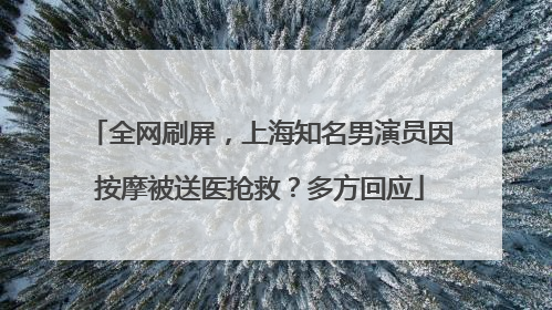 全网刷屏，上海知名男演员因按摩被送医抢救？多方回应