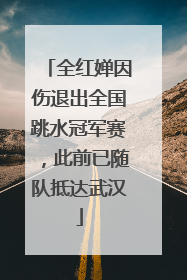 全红婵因伤退出全国跳水冠军赛，此前已随队抵达武汉