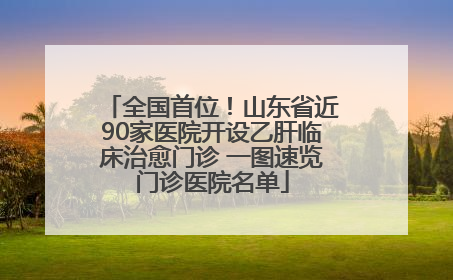 全国首位！山东省近90家医院开设乙肝临床治愈门诊 一图速览门诊医院名单