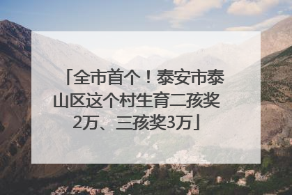 全市首个！泰安市泰山区这个村生育二孩奖2万、三孩奖3万