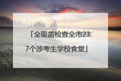 全覆盖检查全市237个涉考生学校食堂