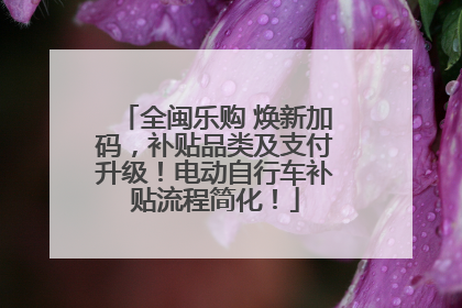 全闽乐购 焕新加码，补贴品类及支付升级！电动自行车补贴流程简化！