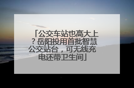 公交车站也高大上？岳阳投用首批智慧公交站台，可无线充电还带卫生间