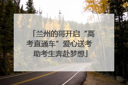 兰州的哥开启“高考直通车”爱心送考 助考生奔赴梦想