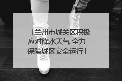 兰州市城关区积极应对降水天气 全力保障城区安全运行