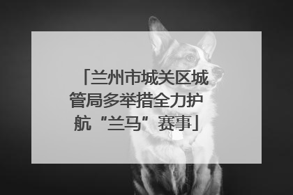 兰州市城关区城管局多举措全力护航“兰马”赛事