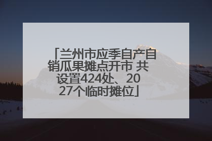 兰州市应季自产自销瓜果摊点开市 共设置424处、2027个临时摊位