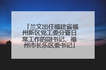 兰文出任福建省福州新区党工委分管日常工作的副书记、福州市长乐区委书记
