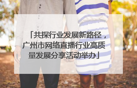 共探行业发展新路径，广州市网络直播行业高质量发展分享活动举办