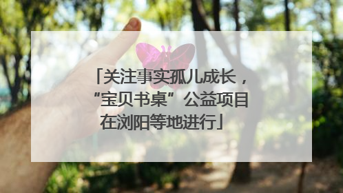 关注事实孤儿成长，“宝贝书桌”公益项目在浏阳等地进行