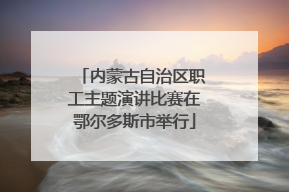 内蒙古自治区职工主题演讲比赛在鄂尔多斯市举行