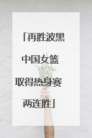 再胜波黑 中国女篮取得热身赛两连胜