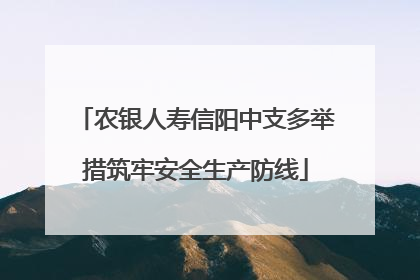 农银人寿信阳中支多举措筑牢安全生产防线