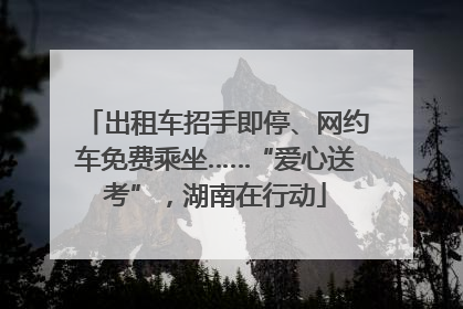 出租车招手即停、网约车免费乘坐……“爱心送考”，湖南在行动