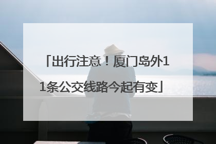 出行注意！厦门岛外11条公交线路今起有变