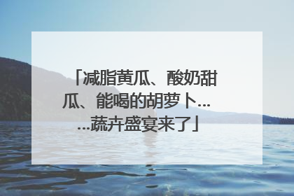 减脂黄瓜、酸奶甜瓜、能喝的胡萝卜……蔬卉盛宴来了