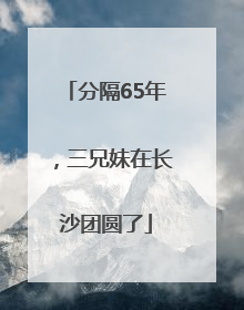 分隔65年，三兄妹在长沙团圆了
