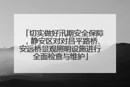 切实做好汛期安全保障，静安区对对昌平路桥、安远桥景观照明设施进行全面检查与维护