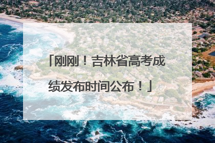 刚刚！吉林省高考成绩发布时间公布！