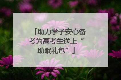 助力学子安心备考为高考生送上“助眠礼包”