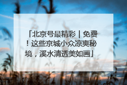 北京号最精彩｜免费！这些京城小众凉爽秘境，溪水清透美如画